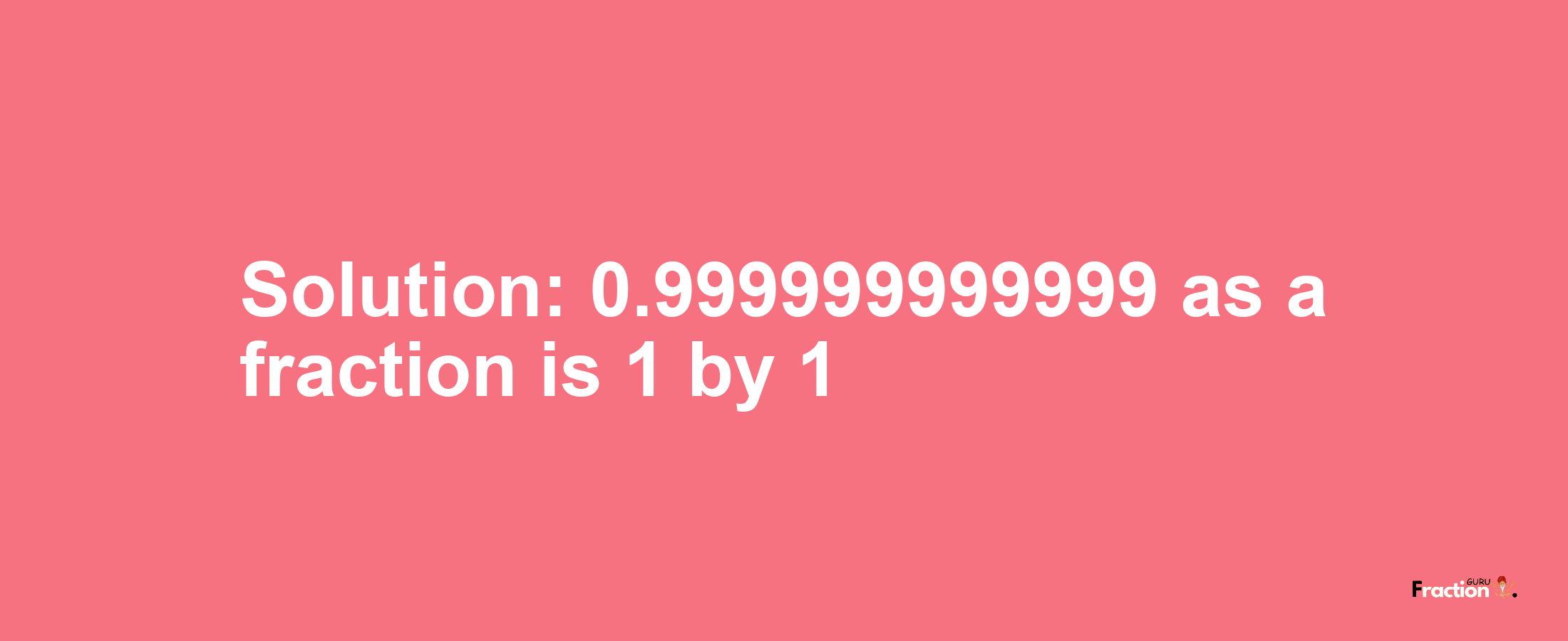 Solution:0.999999999999 as a fraction is 1/1